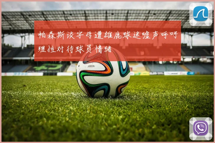 帕森斯谈字母遭雄鹿球迷嘘声呼吁理性对待球员情绪