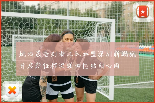 姚均晟告别浙江队加盟深圳新鹏城开启新征程温暖回忆铭刻心间