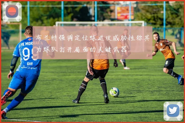 布兰特强调定位球进攻威胁性称其为球队打开局面的关键武器