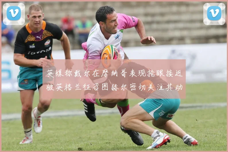 英媒称戴尔在摩纳哥表现抢眼接近被英格兰征召图赫尔密切关注其动态