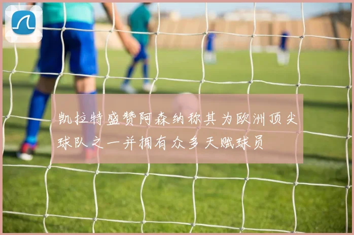 凯拉特盛赞阿森纳称其为欧洲顶尖球队之一并拥有众多天赋球员