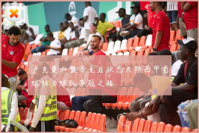 卢克曼加盟马竞后状态火热西甲首球助力球队争冠之路