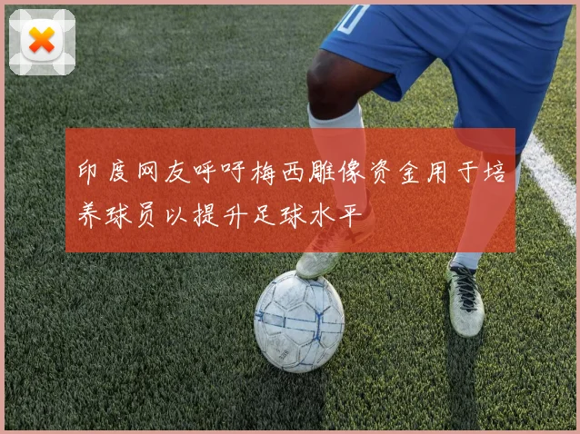 印度网友呼吁梅西雕像资金用于培养球员以提升足球水平