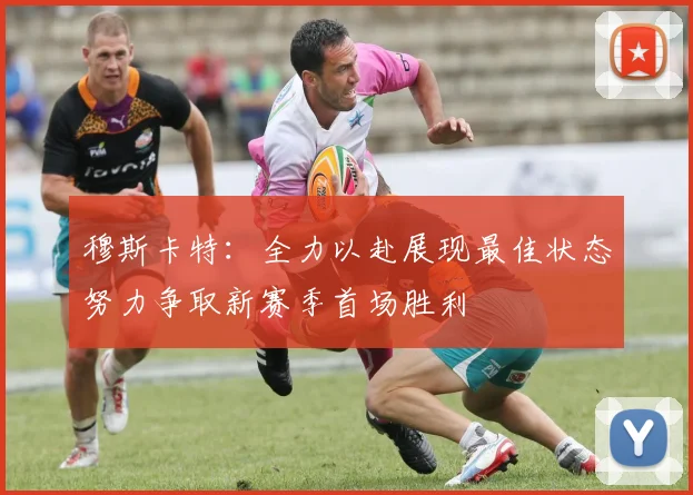 穆斯卡特：全力以赴展现最佳状态努力争取新赛季首场胜利