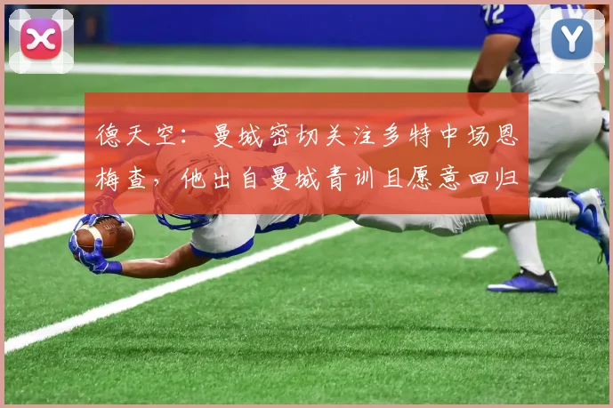 德天空：曼城密切关注多特中场恩梅查，他出自曼城青训且愿意回归