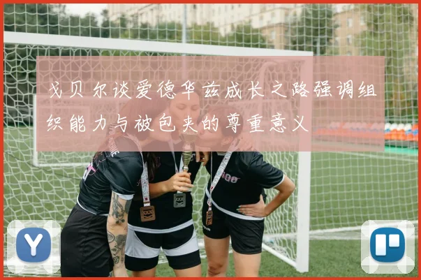 戈贝尔谈爱德华兹成长之路强调组织能力与被包夹的尊重意义