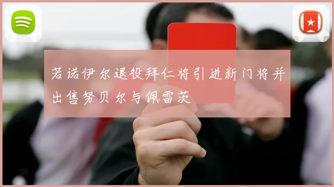 若诺伊尔退役拜仁将引进新门将并出售努贝尔与佩雷茨