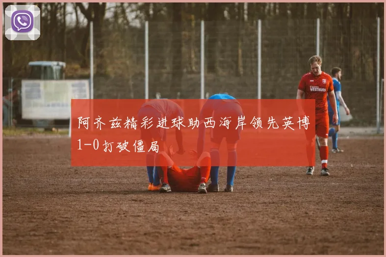阿齐兹精彩进球助西海岸领先英博1-0打破僵局