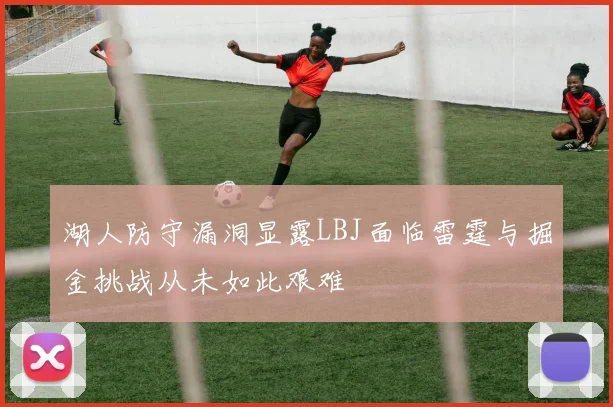 湖人防守漏洞显露LBJ面临雷霆与掘金挑战从未如此艰难