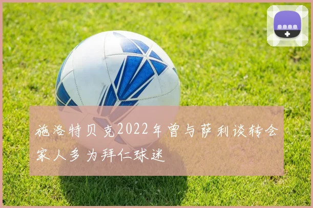 施洛特贝克2022年曾与萨利谈转会家人多为拜仁球迷