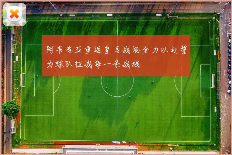 阿韦洛亚重返皇马战场全力以赴誓为球队征战每一条战线