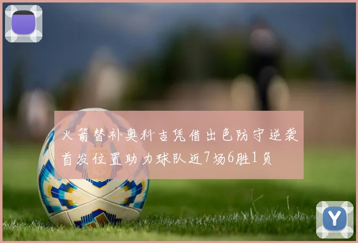 火箭替补奥科吉凭借出色防守逆袭首发位置助力球队近7场6胜1负