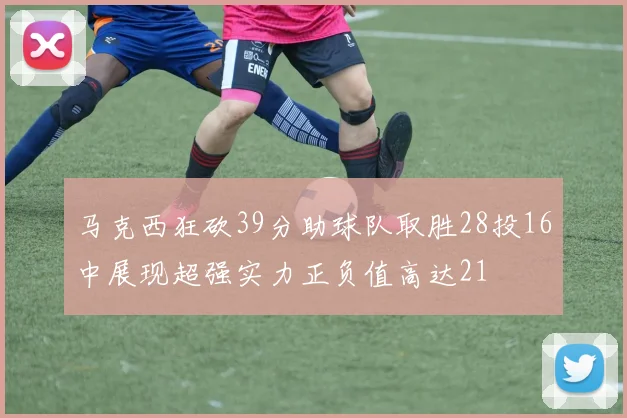 马克西狂砍39分助球队取胜28投16中展现超强实力正负值高达21
