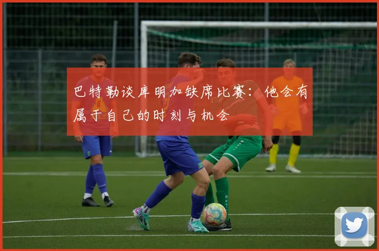 巴特勒谈库明加缺席比赛：他会有属于自己的时刻与机会