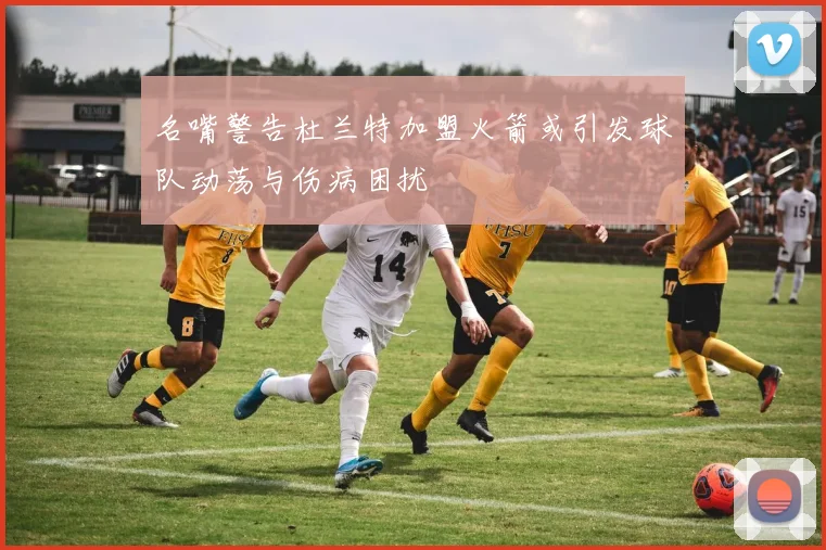 名嘴警告杜兰特加盟火箭或引发球队动荡与伤病困扰