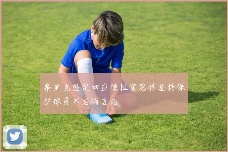 弗里克坚定回应德拉富恩特坚持保护球员不后悔言论