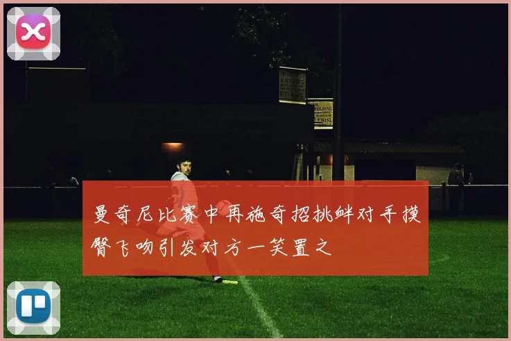 曼奇尼比赛中再施奇招挑衅对手摸臀飞吻引发对方一笑置之