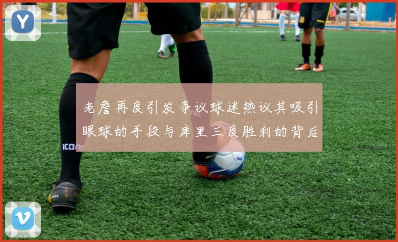 老詹再度引发争议球迷热议其吸引眼球的手段与库里三度胜利的背后原因