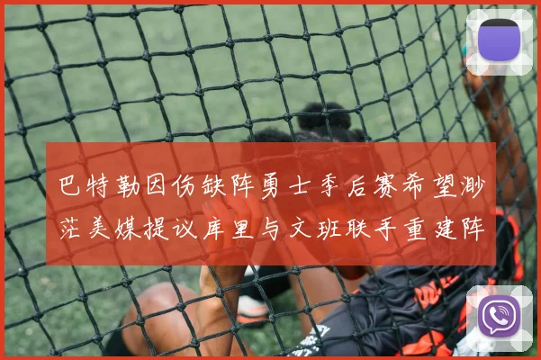 巴特勒因伤缺阵勇士季后赛希望渺茫美媒提议库里与文班联手重建阵容